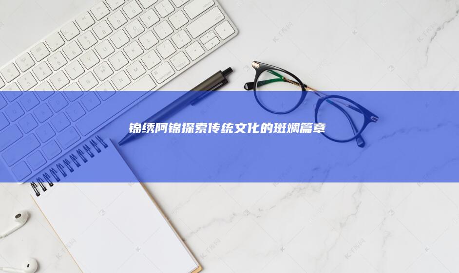 锦绣阿锦：探索传统文化的斑斓篇章